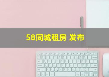 58同城租房 发布